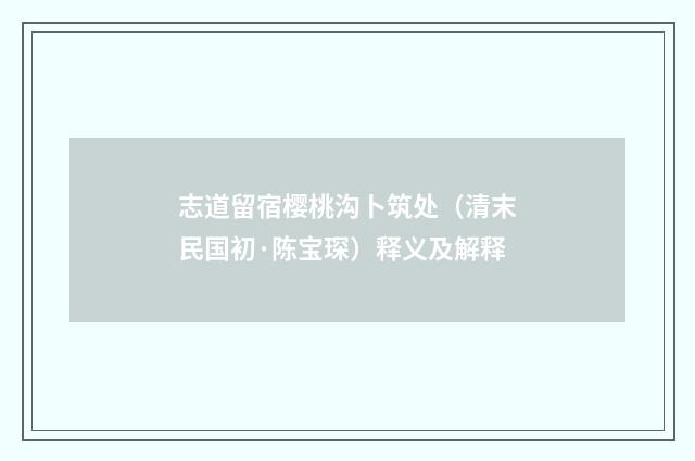 志道留宿樱桃沟卜筑处（清末民国初·陈宝琛）释义及解释