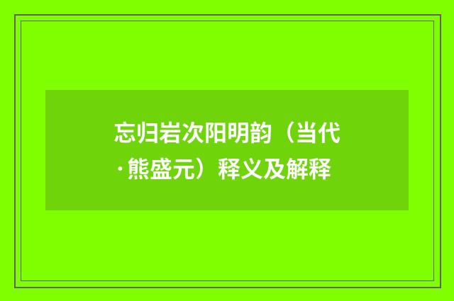 忘归岩次阳明韵（当代·熊盛元）释义及解释