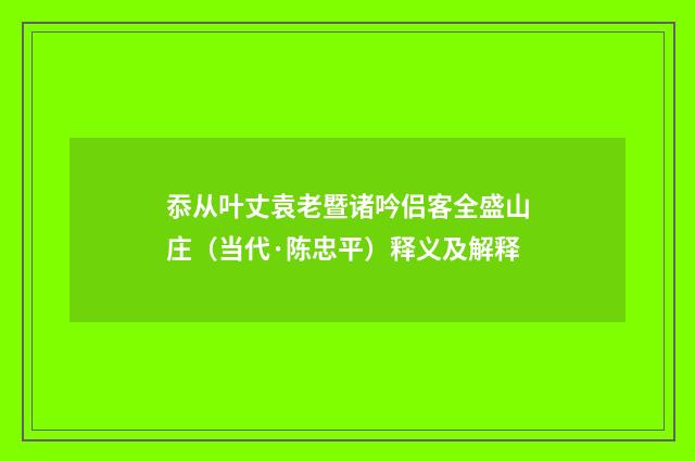 忝从叶丈袁老暨诸吟侣客全盛山庄（当代·陈忠平）释义及解释