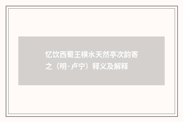 忆饮西蜀王横水天然亭次韵寄之（明·卢宁）释义及解释