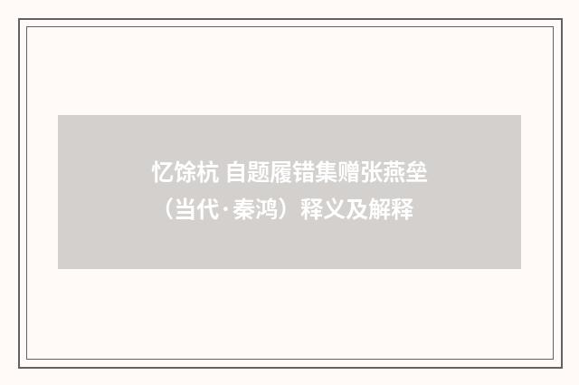 忆馀杭 自题履错集赠张燕垒（当代·秦鸿）释义及解释