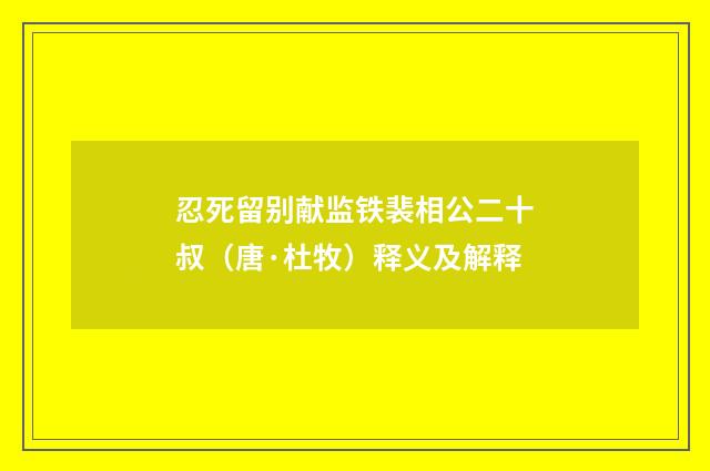 忍死留别献监铁裴相公二十叔（唐·杜牧）释义及解释