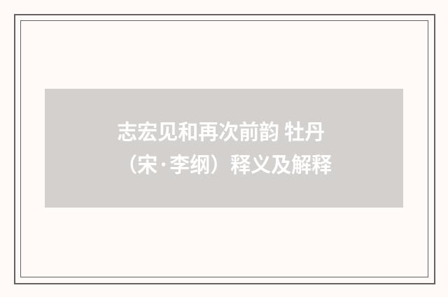 志宏见和再次前韵 牡丹（宋·李纲）释义及解释