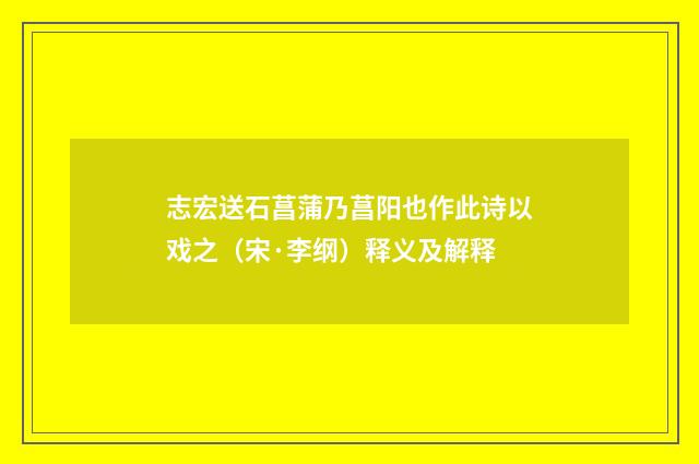志宏送石菖蒲乃菖阳也作此诗以戏之（宋·李纲）释义及解释