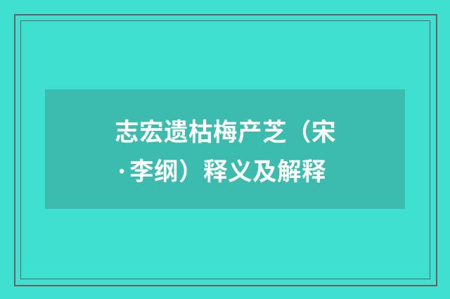 志宏遗枯梅产芝（宋·李纲）释义及解释