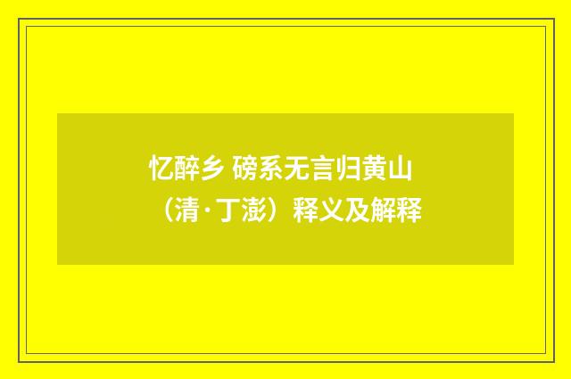 忆醉乡 磅系无言归黄山（清·丁澎）释义及解释