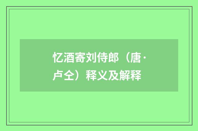 忆酒寄刘侍郎（唐·卢仝）释义及解释