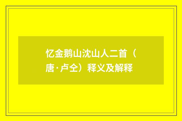 忆金鹅山沈山人二首（唐·卢仝）释义及解释