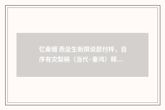 忆秦娥 燕垒生新撰说部付梓，自序有灾梨祸（当代·秦鸿）释义及解释