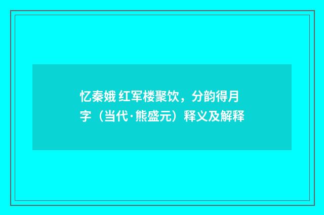 忆秦娥 红军楼聚饮，分韵得月字（当代·熊盛元）释义及解释