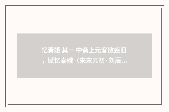 忆秦娥 其一 中斋上元客散感旧，赋忆秦娥（宋末元初·刘辰翁）释义及解释