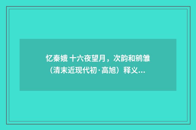 忆秦娥 十六夜望月，次韵和鹓雏（清末近现代初·高旭）释义及解释