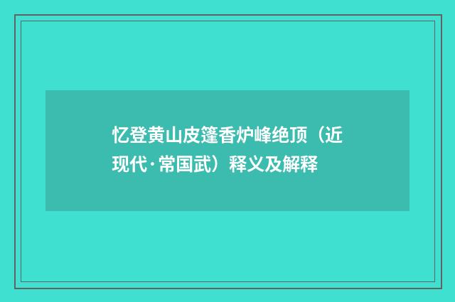 忆登黄山皮篷香炉峰绝顶（近现代·常国武）释义及解释