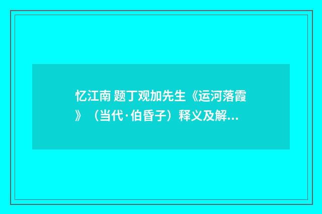 忆江南 题丁观加先生《运河落霞》（当代·伯昏子）释义及解释