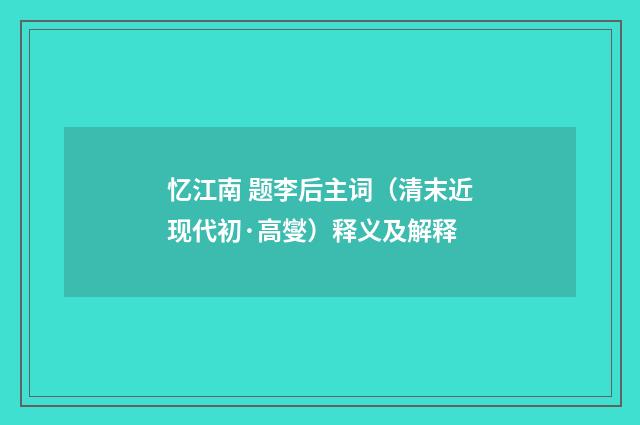 忆江南 题李后主词（清末近现代初·高燮）释义及解释