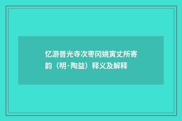 忆游普光寺次枣冈姚寅丈所寄韵（明·陶益）释义及解释
