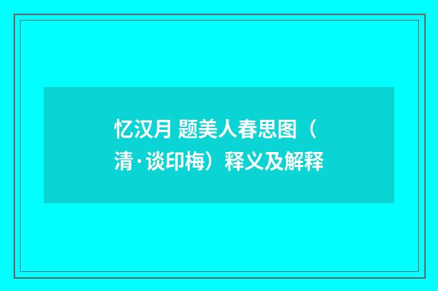 忆汉月 题美人春思图（清·谈印梅）释义及解释