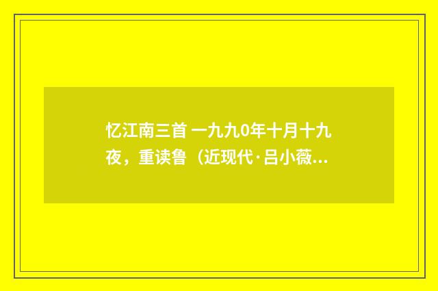 忆江南三首 一九九0年十月十九夜，重读鲁（近现代·吕小薇）释义及解释