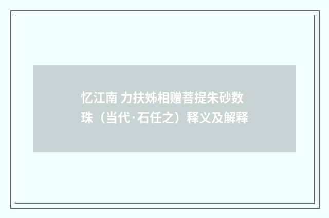 忆江南 力扶姊相赠菩提朱砂数珠（当代·石任之）释义及解释