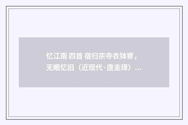 忆江南 四首 宿归宗寺衣钵寮，无眠忆旧（近现代·唐圭璋）释义及解释