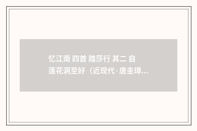 忆江南 四首 踏莎行 其二 自莲花洞至好（近现代·唐圭璋）释义及解释
