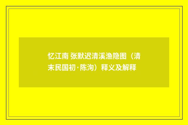 忆江南 张默迟清溪渔隐图（清末民国初·陈洵）释义及解释