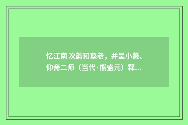 忆江南 次韵和壑老，并呈小薇、仰斋二师（当代·熊盛元）释义及解释