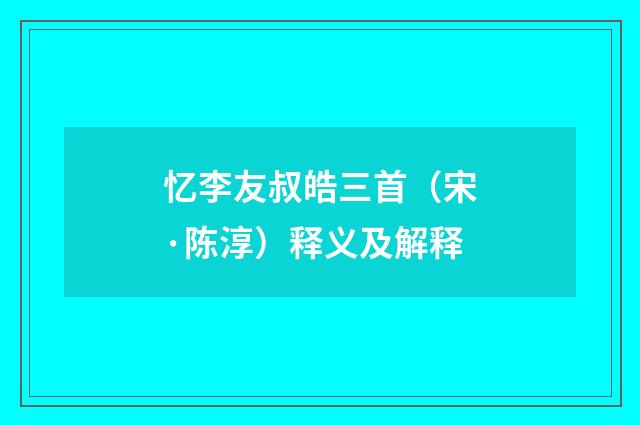 忆李友叔皓三首（宋·陈淳）释义及解释
