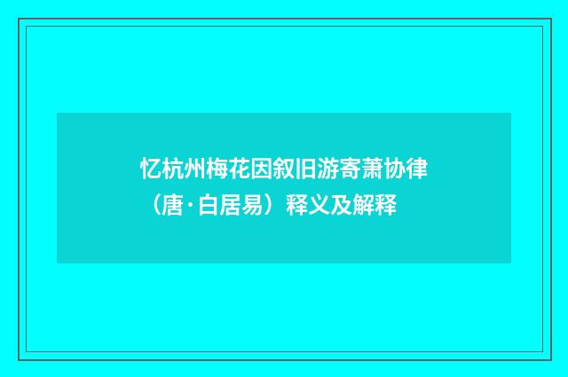 忆杭州梅花因叙旧游寄萧协律（唐·白居易）释义及解释