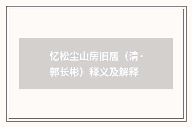 忆松尘山房旧居（清·郭长彬）释义及解释