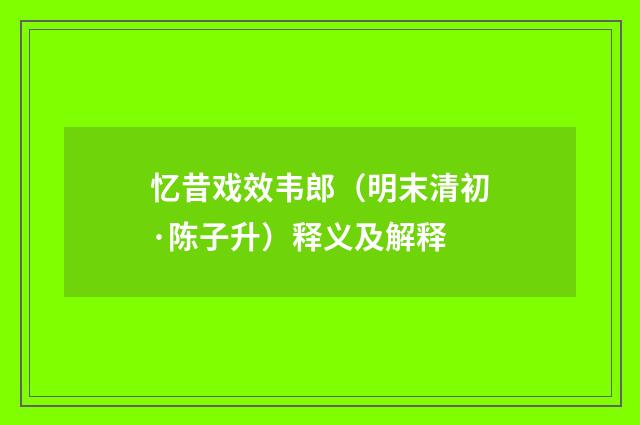忆昔戏效韦郎（明末清初·陈子升）释义及解释
