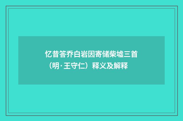 忆昔答乔白岩因寄储柴墟三首（明·王守仁）释义及解释