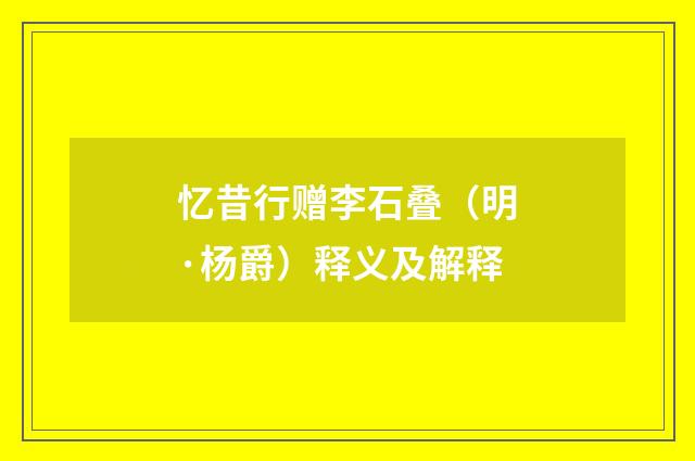 忆昔行赠李石叠（明·杨爵）释义及解释