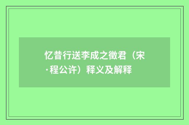 忆昔行送李成之徵君（宋·程公许）释义及解释