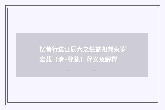 忆昔行送江辰六之任益阳兼柬罗宏载（清·徐釚）释义及解释