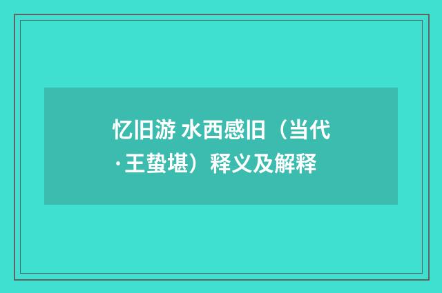 忆旧游 水西感旧（当代·王蛰堪）释义及解释