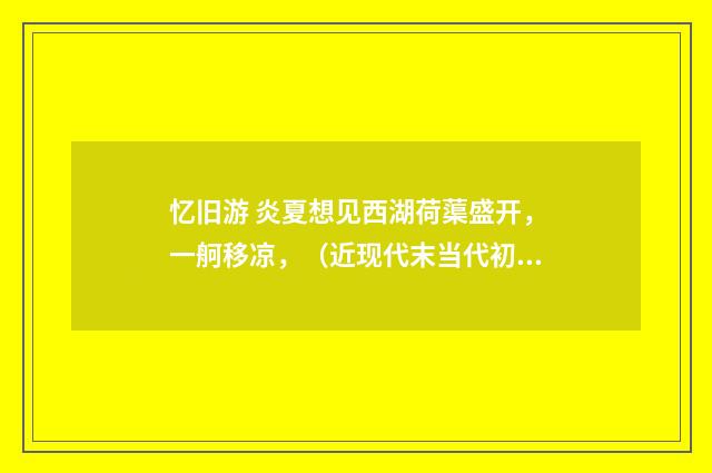 忆旧游 炎夏想见西湖荷蕖盛开，一舸移凉，（近现代末当代初·赵尊岳）释义及解释
