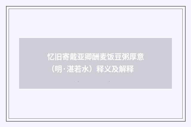 忆旧寄戴亚卿酬麦饭豆粥厚意（明·湛若水）释义及解释