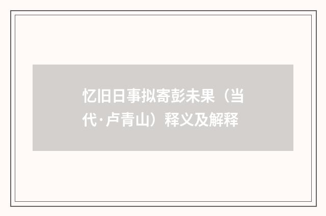 忆旧日事拟寄彭未果（当代·卢青山）释义及解释