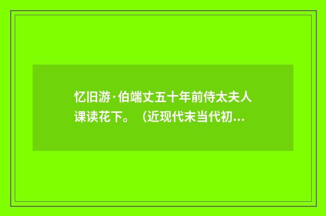 忆旧游·伯端丈五十年前侍太夫人课读花下。（近现代末当代初·王韶生）释义及解释