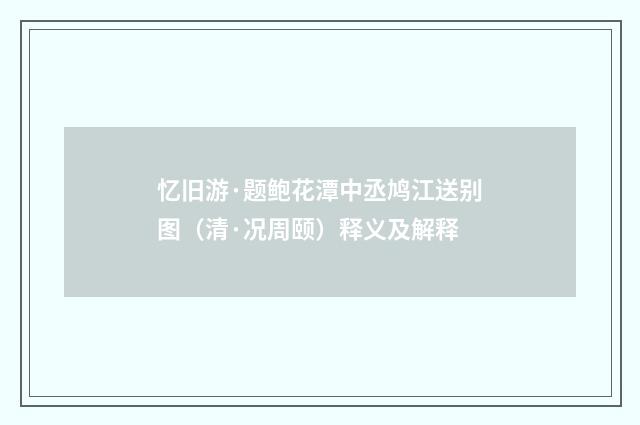 忆旧游·题鲍花潭中丞鸠江送别图（清·况周颐）释义及解释