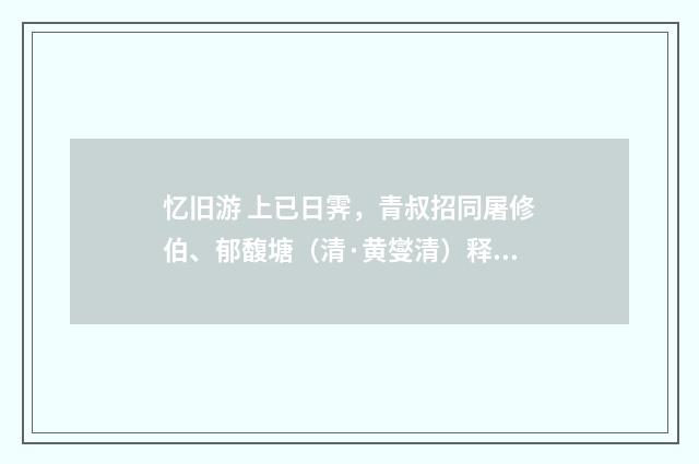忆旧游 上已日霁，青叔招同屠修伯、郁馥塘（清·黄燮清）释义及解释