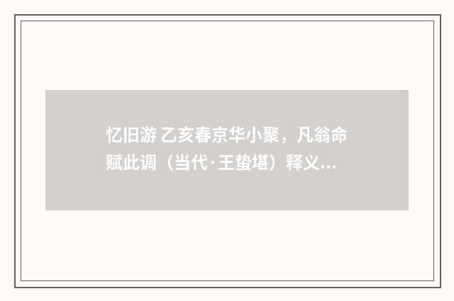 忆旧游 乙亥春京华小聚，凡翁命赋此调（当代·王蛰堪）释义及解释