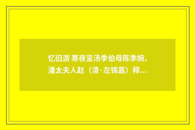 忆旧游 寒夜呈汤季伯母陈季婉、潘太夫人赵（清·左锡嘉）释义及解释