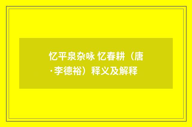 忆平泉杂咏 忆春耕（唐·李德裕）释义及解释