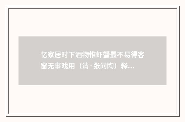 忆家居时下酒物惟虾蟹最不易得客窗无事戏用（清·张问陶）释义及解释