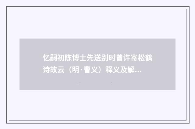 忆嗣初陈博士先送别时曾许寄松鹤诗故云（明·曹义）释义及解释