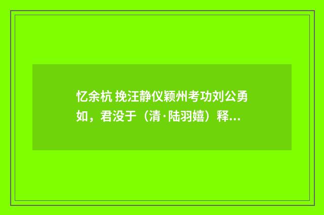 忆余杭 挽汪静仪颖州考功刘公勇如，君没于（清·陆羽嬉）释义及解释