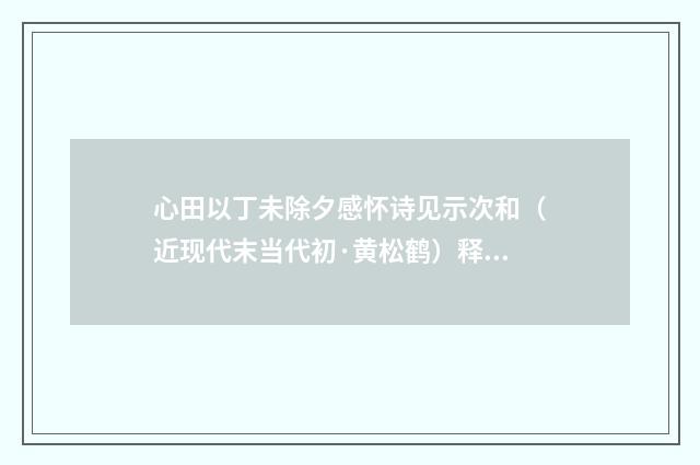 心田以丁未除夕感怀诗见示次和（近现代末当代初·黄松鹤）释义及解释