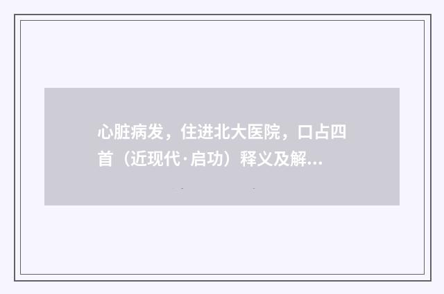 心脏病发，住进北大医院，口占四首（近现代·启功）释义及解释